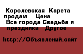 Королевская  Карета   продам! › Цена ­ 300 000 - Все города Свадьба и праздники » Другое   